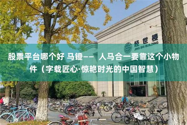 股票平台哪个好 马镫——  人马合一要靠这个小物件（字载匠心·惊艳时光的中国智慧）