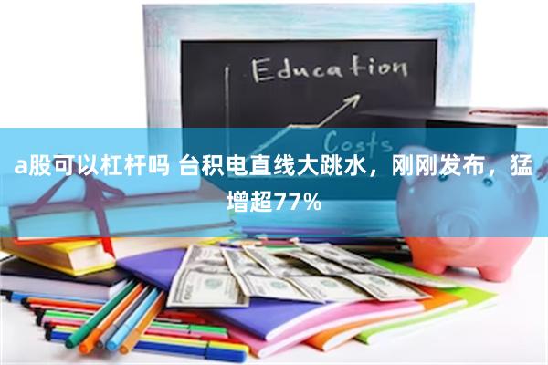 a股可以杠杆吗 台积电直线大跳水，刚刚发布，猛增超77%