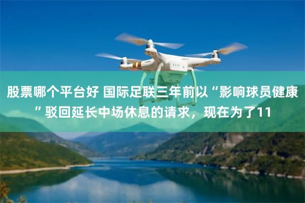 股票哪个平台好 国际足联三年前以“影响球员健康”驳回延长中场休息的请求，现在为了11