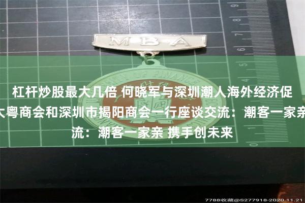 杠杆炒股最大几倍 何晓军与深圳潮人海外经济促进会、加拿大粤商会和深圳市揭阳商会一行座谈交流:潮客一家亲 携手创未来
