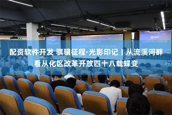 配资软件开发 骐骥征程·光影印记丨从流溪河畔看从化区改革开放四十八载蝶变