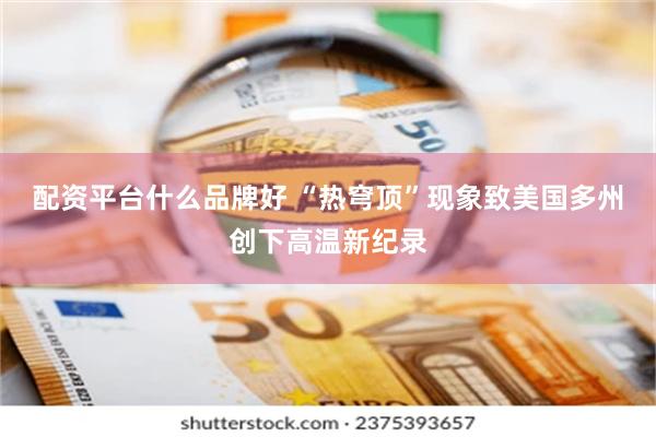 配资平台什么品牌好 “热穹顶”现象致美国多州创下高温新纪录