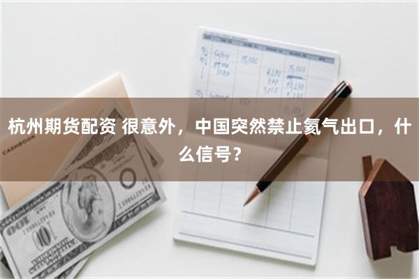 杭州期货配资 很意外，中国突然禁止氦气出口，什么信号？