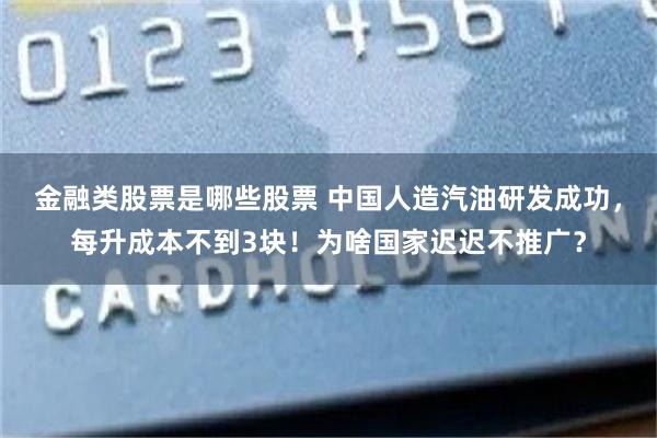 金融类股票是哪些股票 中国人造汽油研发成功，每升成本不到3块！为啥国家迟迟不推广？