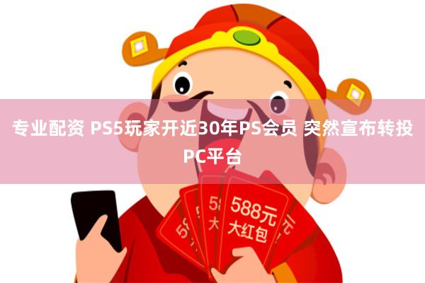专业配资 PS5玩家开近30年PS会员 突然宣布转投PC平台