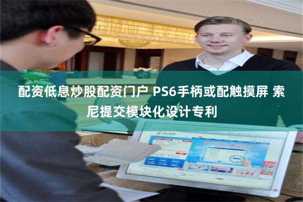 配资低息炒股配资门户 PS6手柄或配触摸屏 索尼提交模块化设计专利