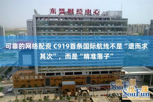 可靠的网络配资 C919首条国际航线不是“退而求其次”，而是“精准落子”
