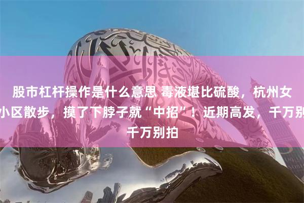 股市杠杆操作是什么意思 毒液堪比硫酸，杭州女子小区散步，摸了下脖子就“中招”！近期高发，千万别拍