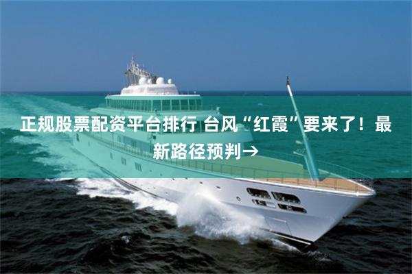 正规股票配资平台排行 台风“红霞”要来了！最新路径预判→