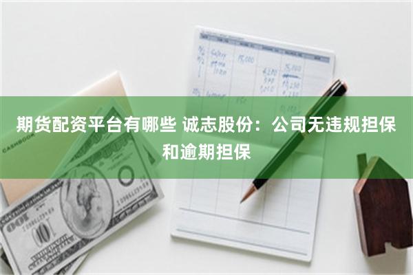 期货配资平台有哪些 诚志股份：公司无违规担保和逾期担保