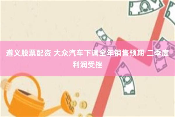 遵义股票配资 大众汽车下调全年销售预期 二季度利润受挫