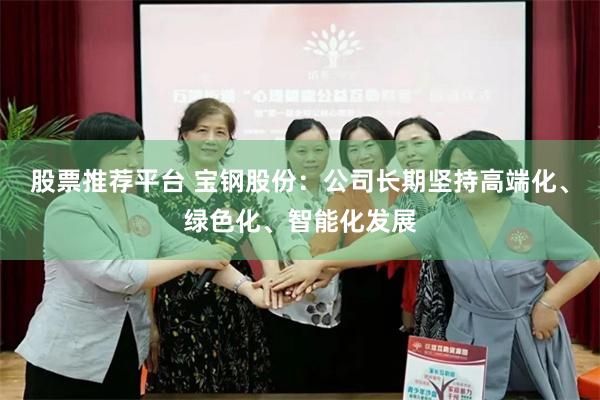 股票推荐平台 宝钢股份：公司长期坚持高端化、绿色化、智能化发展