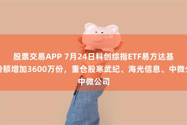 股票交易APP 7月24日科创综指ETF易方达基金份额增加3600万份，重仓股寒武纪、海光信息、中微公司