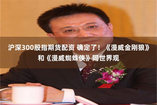 沪深300股指期货配资 确定了！《漫威金刚狼》和《漫威蜘蛛侠》同世界观