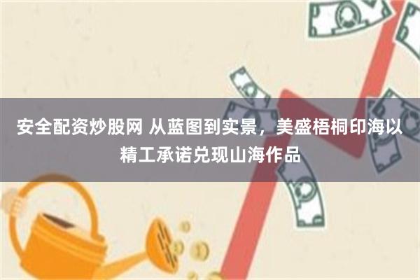 安全配资炒股网 从蓝图到实景，美盛梧桐印海以精工承诺兑现山海作品