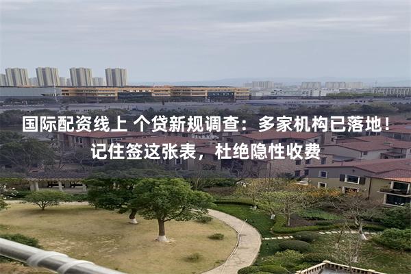 国际配资线上 个贷新规调查:多家机构已落地!记住签这张表,杜绝隐性收费
