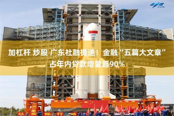 加杠杆 炒股 广东社融提速！金融“五篇大文章”占年内贷款增量超90%