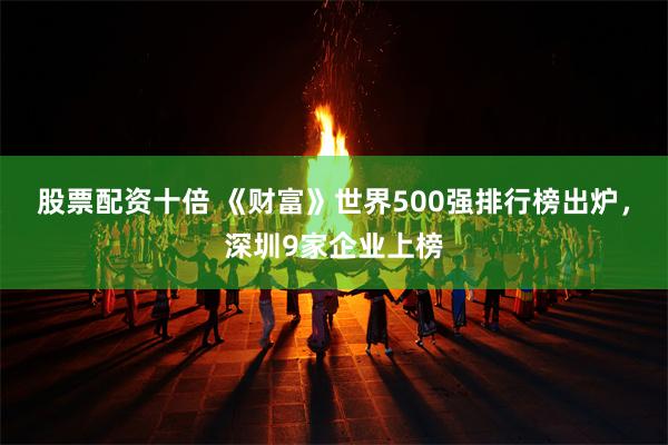 股票配资十倍 《财富》世界500强排行榜出炉，深圳9家企业上榜
