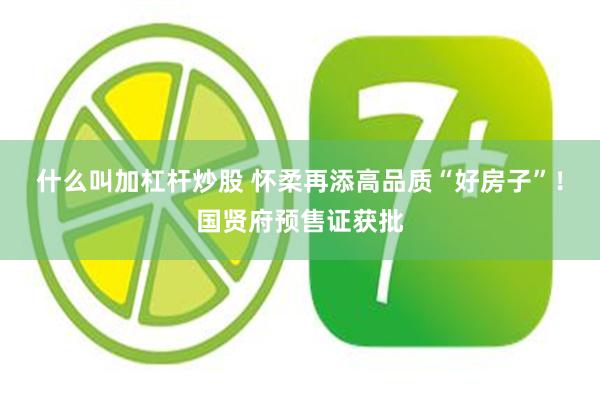 什么叫加杠杆炒股 怀柔再添高品质“好房子”！国贤府预售证获批