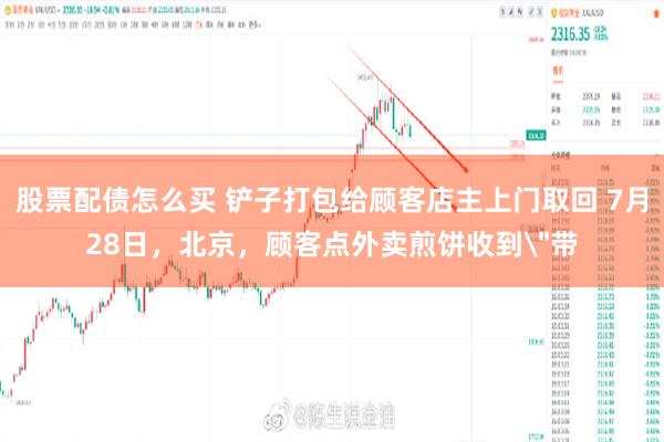 股票配债怎么买 铲子打包给顾客店主上门取回 7月28日，北京，顾客点外卖煎饼收到