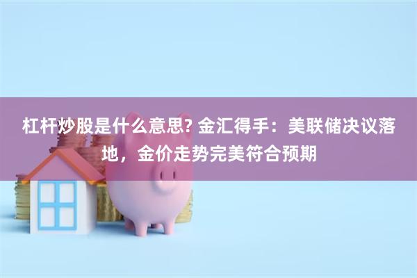 杠杆炒股是什么意思? 金汇得手：美联储决议落地，金价走势完美符合预期