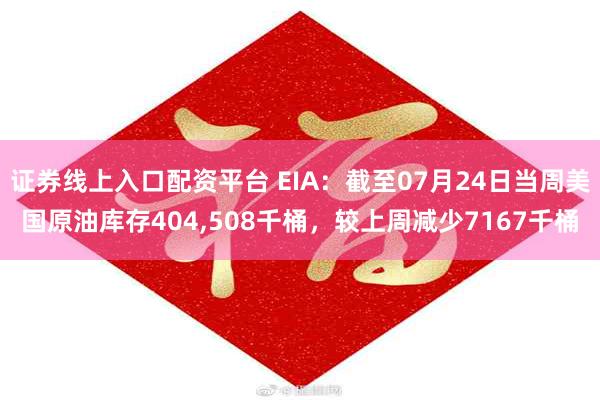 证券线上入口配资平台 EIA：截至07月24日当周美国原油库存404,508千桶，较上周减少7167千桶