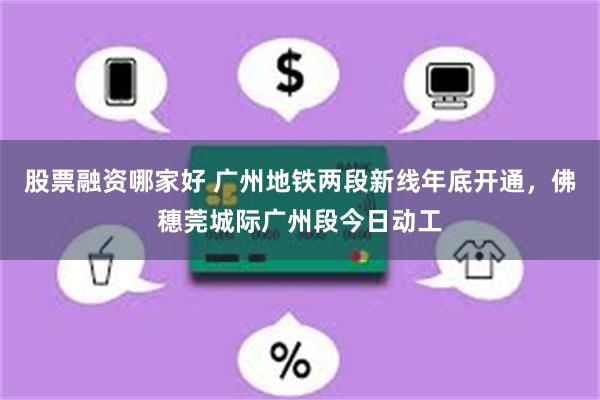 股票融资哪家好 广州地铁两段新线年底开通，佛穗莞城际广州段今日动工