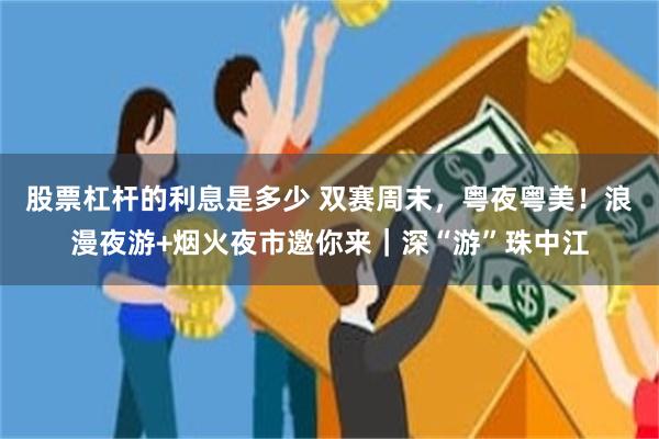 股票杠杆的利息是多少 双赛周末，粤夜粤美！浪漫夜游+烟火夜市邀你来｜深“游”珠中江