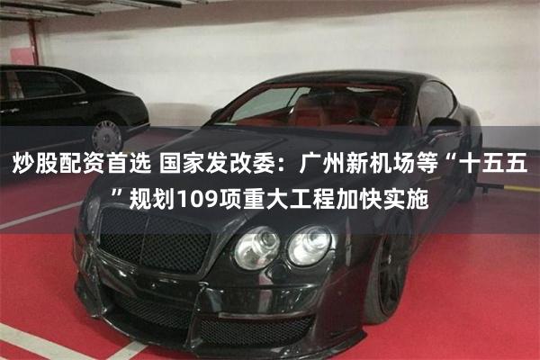 炒股配资首选 国家发改委：广州新机场等“十五五”规划109项重大工程加快实施