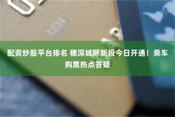 配资炒股平台排名 穗深城际新段今日开通!乘车购票热点答疑