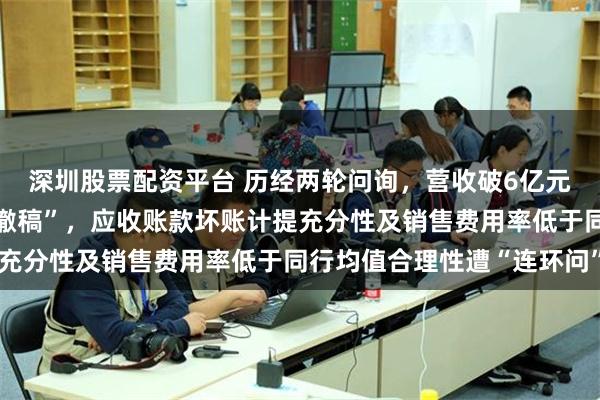 深圳股票配资平台 历经两轮问询，营收破6亿元功能性涂层材料企业“撤稿”，应收账款坏账计提充分性及销售费用率低于同行均值合理性遭“连环问”