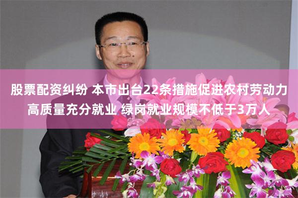 股票配资纠纷 本市出台22条措施促进农村劳动力高质量充分就业 绿岗就业规模不低于3万人