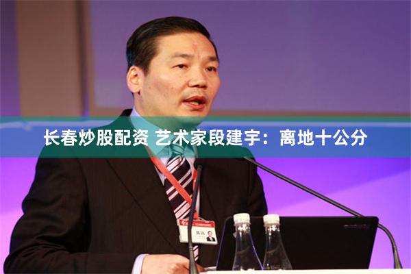 长春炒股配资 艺术家段建宇：离地十公分