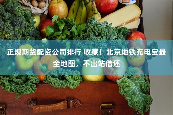 正规期货配资公司排行 收藏！北京地铁充电宝最全地图，不出站借还