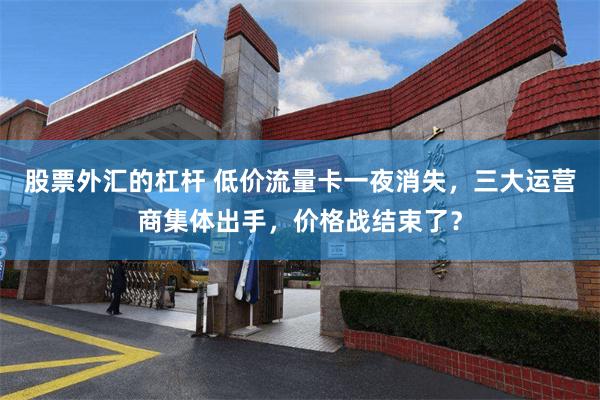 股票外汇的杠杆 低价流量卡一夜消失，三大运营商集体出手，价格战结束了？