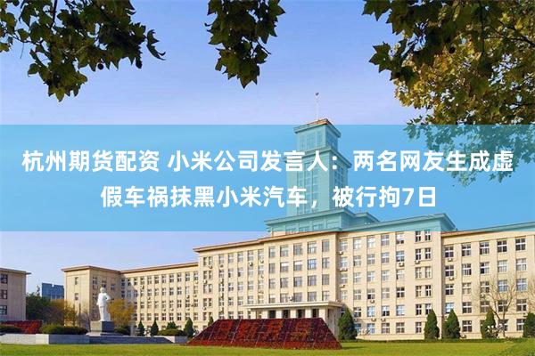 杭州期货配资 小米公司发言人：两名网友生成虚假车祸抹黑小米汽车，被行拘7日