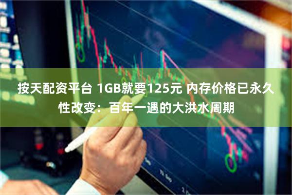 按天配资平台 1GB就要125元 内存价格已永久性改变：百年一遇的大洪水周期