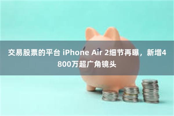 交易股票的平台 iPhone Air 2细节再曝,新增4800万超广角镜头