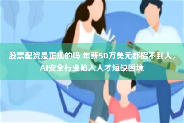 股票配资是正规的吗 年薪50万美元都招不到人，AI安全行业陷入人才短缺困境