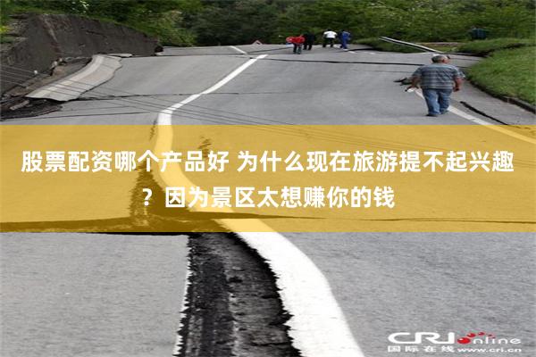 股票配资哪个产品好 为什么现在旅游提不起兴趣？因为景区太想赚你的钱