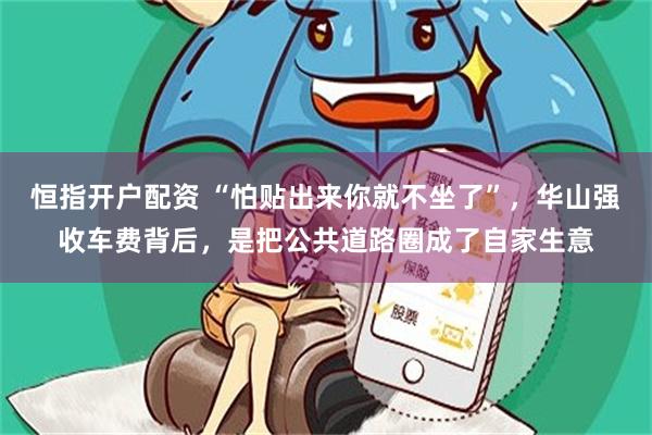 恒指开户配资 “怕贴出来你就不坐了”，华山强收车费背后，是把公共道路圈成了自家生意