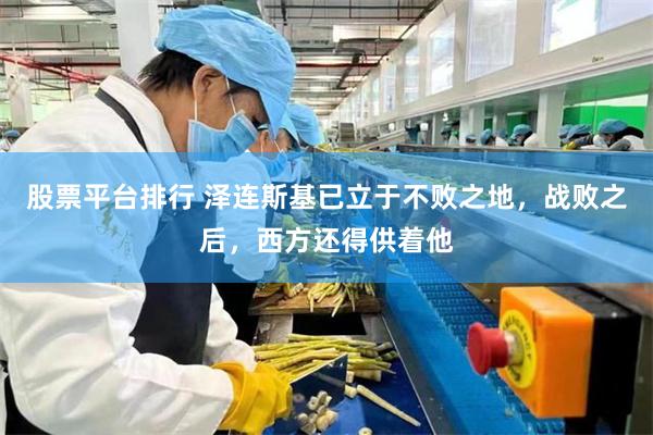 股票平台排行 泽连斯基已立于不败之地，战败之后，西方还得供着他