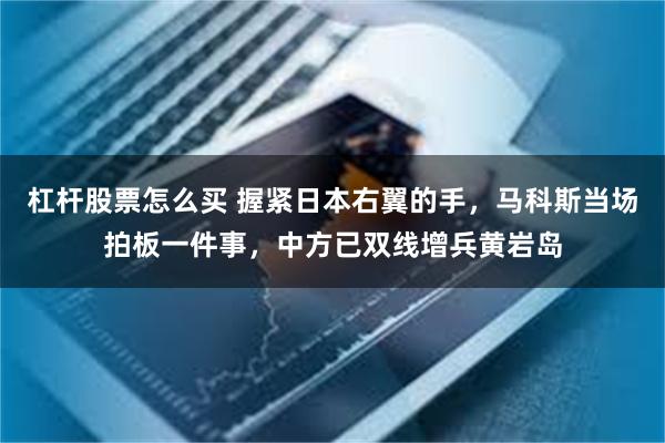 杠杆股票怎么买 握紧日本右翼的手，马科斯当场拍板一件事，中方已双线增兵黄岩岛