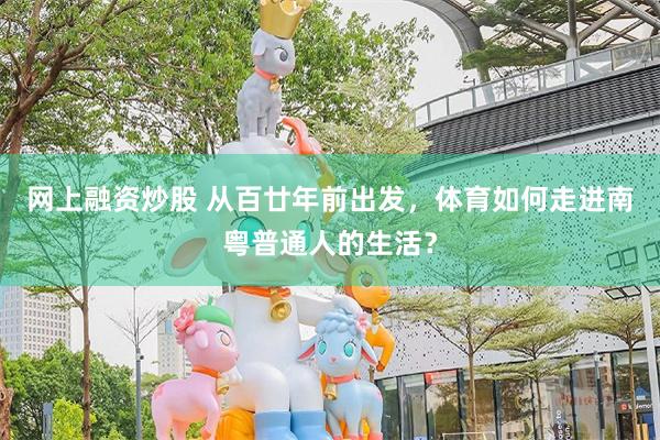 网上融资炒股 从百廿年前出发，体育如何走进南粤普通人的生活？