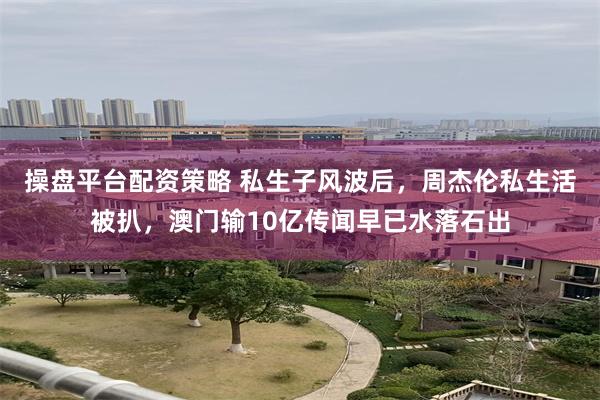 操盘平台配资策略 私生子风波后，周杰伦私生活被扒，澳门输10亿传闻早已水落石出