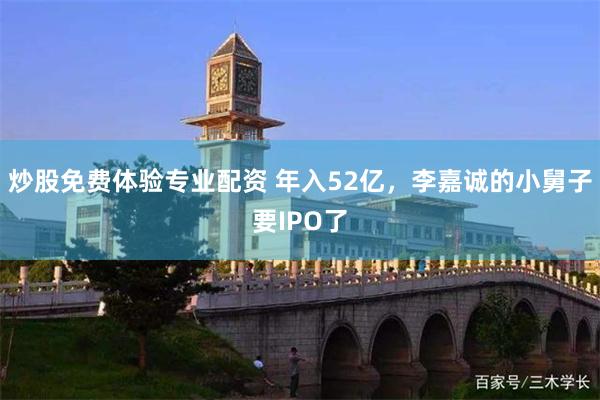炒股免费体验专业配资 年入52亿，李嘉诚的小舅子要IPO了