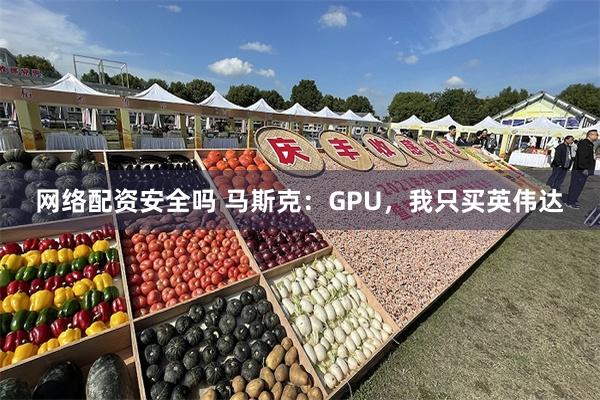 网络配资安全吗 马斯克:GPU,我只买英伟达