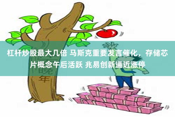 杠杆炒股最大几倍 马斯克重要发言催化，存储芯片概念午后活跃 兆易创新逼近涨停
