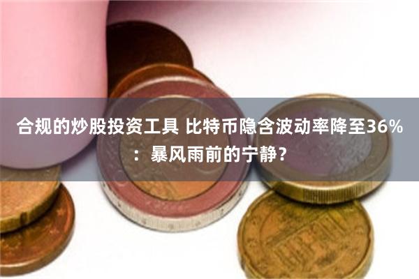 合规的炒股投资工具 比特币隐含波动率降至36%:暴风雨前的宁静?