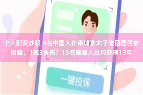 个人配资炒股 4名中国人在柬埔寨太子集团园区被围殴，1死3重伤！15名施暴人员均获刑13年